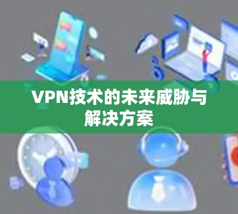 VPN技术的未来威胁与解决方案 VPN技术的未来威胁与解决方案