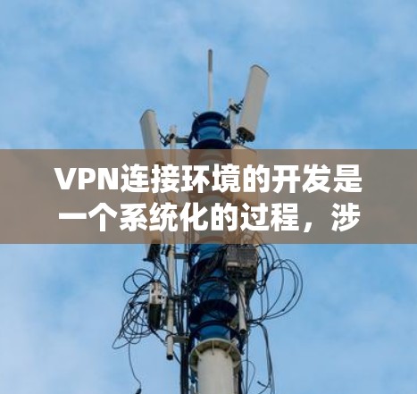 VPN连接环境的开发是一个系统化的过程,涉及多个步骤和工具的使用。以下是详细的指南 VPN连接环境的开发是一个系统化的过程,涉及多个步骤和工具的使用。以下是详细的指南