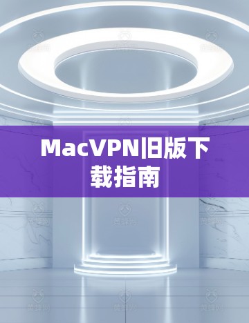 MacVPN旧版下载指南 MacVPN旧版下载指南