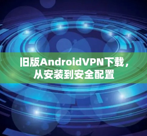 旧版Android<strong>VPN下载</strong>，从安装到安全配置