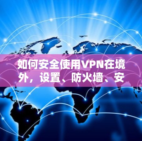 如何安全使用VPN在境外,设置、防火墙、安全策略与设备管理 如何安全使用VPN在境外,设置、防火墙、安全策略与设备管理