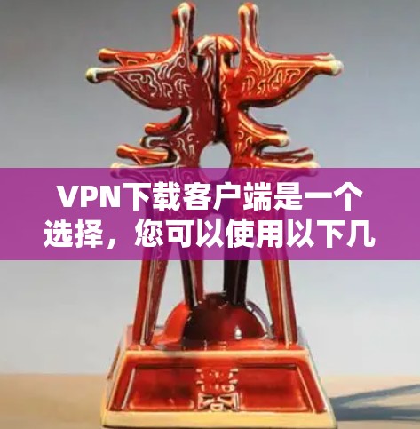 <strong>VPN下载</strong>客户端是一个选择，您可以使用以下几种推荐的VPN客户端，根据您的需求选择