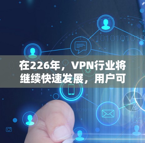 在226年,VPN行业将继续快速发展,用户可以选择到线上的应用或在线服务,同时也要关注虚拟现实(VR)云服务和AI技术的发展趋势,以获取更丰富的内容体验。以下是226年VPN推荐的几个亮点 在226年,VPN行业将继续快速发展,用户可以选择到线上的应用或在线服务,同时也要关注虚拟现实(VR)云服务和AI技术的发展趋势,以获取更丰富的内容体验。以下是226年VPN推荐的几个亮点