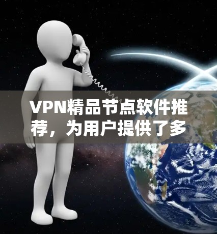 VPN精品节点软件推荐,为用户提供了多样化的选择,满足不同需求,包括多设备支持、实时同步、间谍追踪等。以下是几个推荐的软件 VPN精品节点软件推荐,为用户提供了多样化的选择,满足不同需求,包括多设备支持、实时同步、间谍追踪等。以下是几个推荐的软件