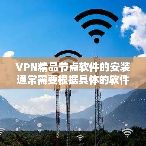 VPN精品节点软件的安装通常需要根据具体的软件类型和平台来决定。以下是一些可能的步骤和注意事项,你可以根据你的具体需求进行调整 VPN精品节点软件的安装通常需要根据具体的软件类型和平台来决定。以下是一些可能的步骤和注意事项,你可以根据你的具体需求进行调整