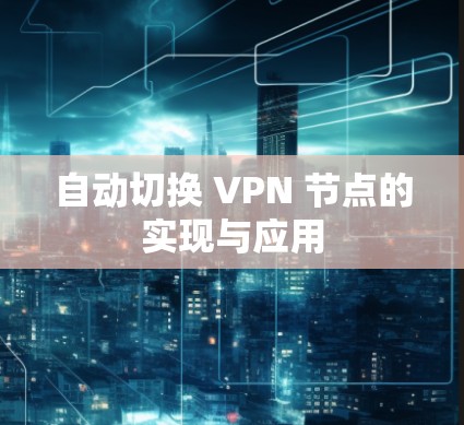 自动切换 VPN 节点的实现与应用 自动切换 VPN 节点的实现与应用