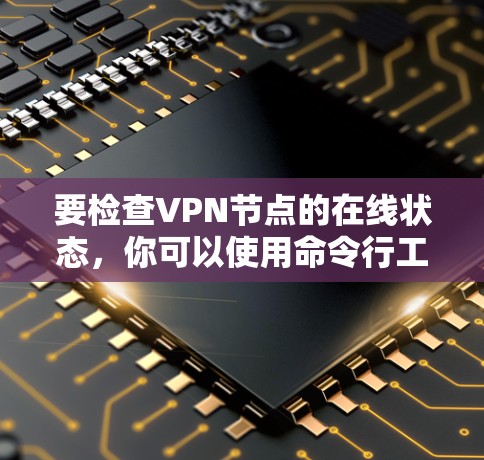 要检查VPN节点的在线状态，你可以使用命令行工具来查看服务器的访问信息。以下是几种常见的命令和方法