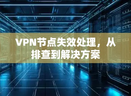 VPN节点失效处理,从排查到解决方案 VPN节点失效处理,从排查到解决方案