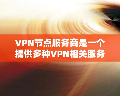 VPN节点服务商是一个提供多种VPN相关服务的公司，旨在为用户提供安全、便捷的VPN连接和管理。以下是这些服务商的主要功能和优势