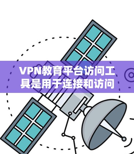 VPN教育平台访问工具是用于连接和访问这些平台的工具,主要包括以下几个方面 VPN教育平台访问工具是用于连接和访问这些平台的工具,主要包括以下几个方面