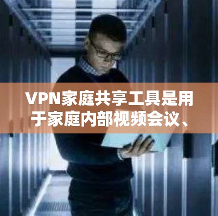 VPN家庭共享工具是用于家庭内部视频会议、文件共享、实时通话等多种用途的网络VPN服务。以下是推荐的几种工具及其优缺点