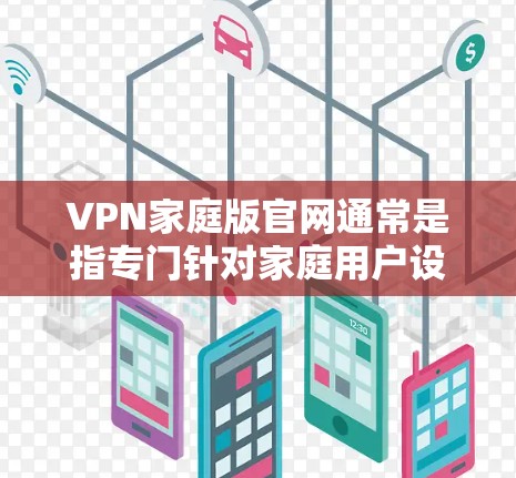 VPN家庭版官网通常是指专门针对家庭用户设计的VPN服务或平台。以下是一些可能的VPN家庭版官网链接和信息,供您参考 VPN家庭版官网通常是指专门针对家庭用户设计的VPN服务或平台。以下是一些可能的VPN家庭版官网链接和信息,供您参考
