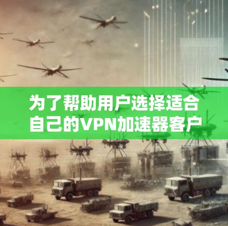 为了帮助用户选择适合自己的<strong>VPN加速器</strong>客户端，以下是根据用户需求和特点整理的推荐