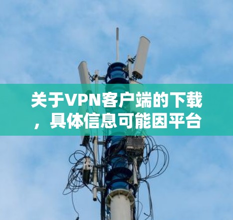 关于VPN客户端的下载,具体信息可能因平台而异,建议您通过官方渠道获取最新的信息和下载链接。以下是常见的VPN客户端下载途径 关于VPN客户端的下载,具体信息可能因平台而异,建议您通过官方渠道获取最新的信息和下载链接。以下是常见的VPN客户端下载途径