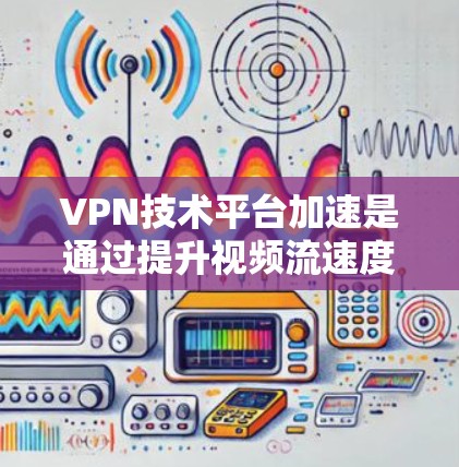 VPN技术平台加速是通过提升视频流速度和用户体验的高级技术手段。以下是对这一主题的详细总结 VPN技术平台加速是通过提升视频流速度和用户体验的高级技术手段。以下是对这一主题的详细总结