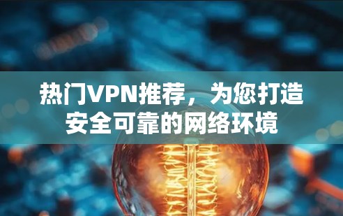 热门VPN推荐,为您打造安全可靠的网络环境 热门VPN推荐,为您打造安全可靠的网络环境