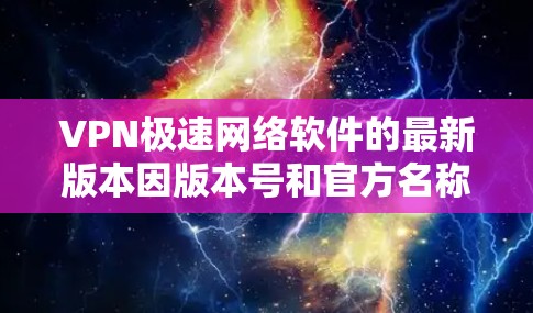 VPN极速网络软件的最新版本因版本号和官方名称而有所不同,以下是几个常见的VPN软件,包括它们的最新版本和特点 VPN极速网络软件的最新版本因版本号和官方名称而有所不同,以下是几个常见的VPN软件,包括它们的最新版本和特点