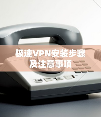 极速VPN安装步骤及注意事项 极速VPN安装步骤及注意事项
