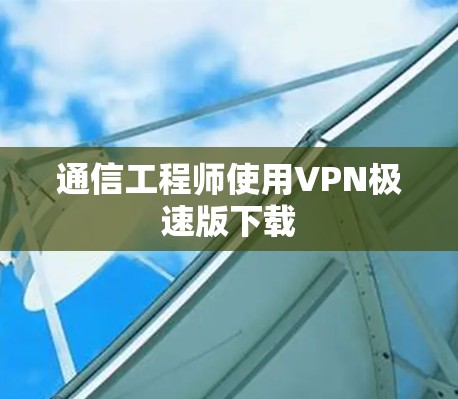通信工程师使用VPN极速版下载 通信工程师使用VPN极速版下载