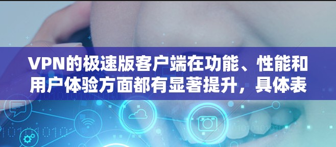 VPN的极速版客户端在功能、性能和用户体验方面都有显著提升,具体表现如下 VPN的极速版客户端在功能、性能和用户体验方面都有显著提升,具体表现如下