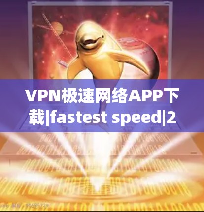 VPN极速网络APP下载|fastest speed|223 VPN 最新版 VPN极速网络APP下载|fastest speed|223 VPN 最新版