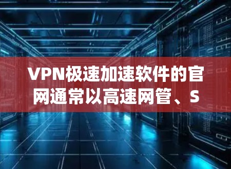 VPN极速加速软件的官网通常以高速网管、SpeedyNet、Net速、NoC等英文名称开头,具体取决于平台的名称。以下是几个主要VPN加速软件的官方官网 VPN极速加速软件的官网通常以高速网管、SpeedyNet、Net速、NoC等英文名称开头,具体取决于平台的名称。以下是几个主要VPN加速软件的官方官网