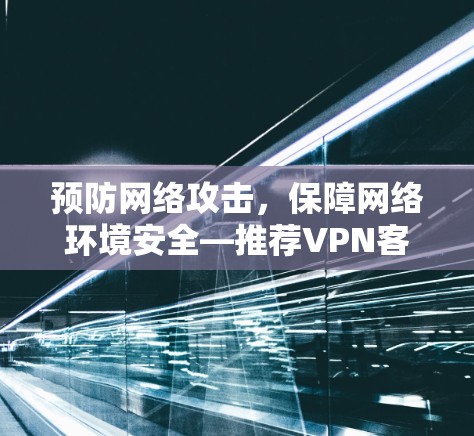 预防网络攻击,保障网络环境安全—推荐VPN客户端 预防网络攻击,保障网络环境安全—推荐VPN客户端