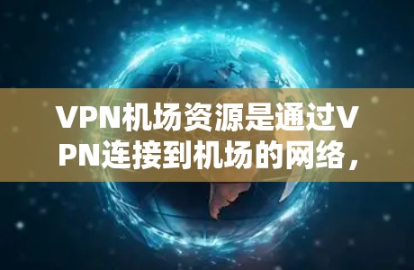 VPN机场资源是通过VPN连接到机场的网络，通常用于VPN旅行、商务沟通或娱乐等。以下是一些常见的VPN机场资源和如何使用它们