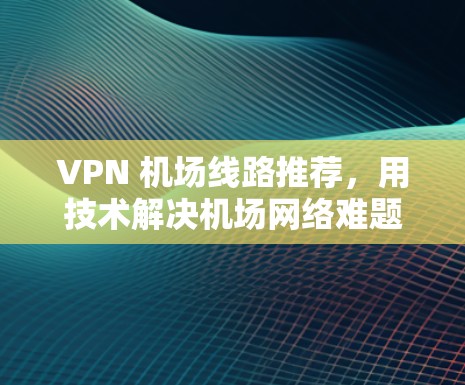 VPN 机场线路推荐，用技术解决机场网络难题