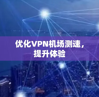 优化VPN机场测速,提升体验 优化VPN机场测速,提升体验
