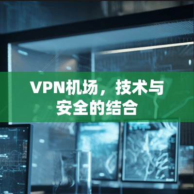 VPN机场,技术与安全的结合 VPN机场,技术与安全的结合