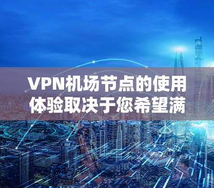 VPN机场节点的使用体验取决于您希望满足哪些具体需求。以下是一些可能的体验和考虑因素，帮助您更好地了解机场节点的使用情况