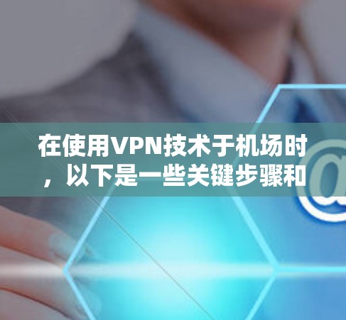 在使用VPN技术于机场时，以下是一些关键步骤和注意事项