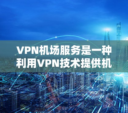 VPN机场服务是一种利用VPN技术提供机场相关服务的创新解决方案,旨在保护隐私、提升数字化体验。以下是该领域的关键信息 VPN机场服务是一种利用VPN技术提供机场相关服务的创新解决方案,旨在保护隐私、提升数字化体验。以下是该领域的关键信息