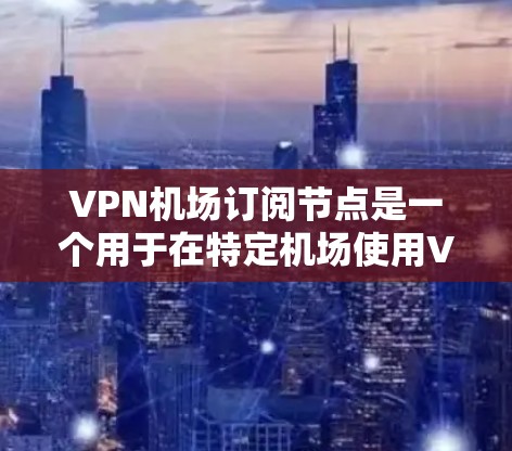 VPN机场订阅节点是一个用于在特定机场使用VPN技术来连接到外部服务器或设备的网络工具。以下是详细的步骤说明 VPN机场订阅节点是一个用于在特定机场使用VPN技术来连接到外部服务器或设备的网络工具。以下是详细的步骤说明