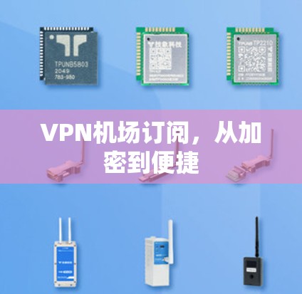 VPN机场订阅,从加密到便捷 VPN机场订阅,从加密到便捷