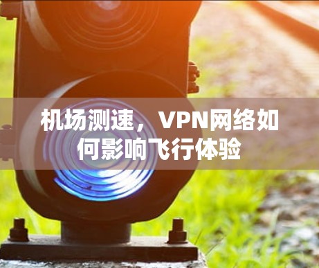 机场测速,VPN网络如何影响飞行体验 机场测速,VPN网络如何影响飞行体验