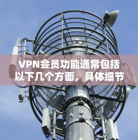 VPN会员功能通常包括以下几个方面，具体细节可能因VPN服务提供商而异，但以下是一般性的功能介绍