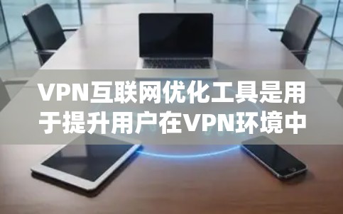 VPN互联网优化工具是用于提升用户在VPN环境中体验的系统，主要包括以下关键功能