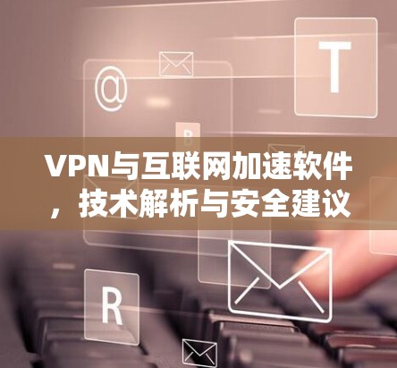 VPN与互联网加速软件，技术解析与安全建议