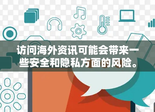 访问海外资讯可能会带来一些安全和隐私方面的风险。以下是一些需要注意的事项 访问海外资讯可能会带来一些安全和隐私方面的风险。以下是一些需要注意的事项