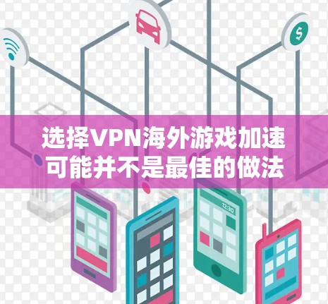 选择VPN海外游戏加速可能并不是最佳的做法，这可能导致游戏延迟或被过滤，影响游戏体验且增加账户安全风险。建议以下步骤