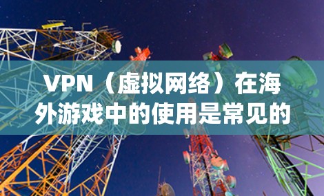 VPN（虚拟网络）在海外游戏中的使用是常见的，尤其是当中国用户希望访问国际游戏时。以下是一些 commonly used VPN in international games in China: