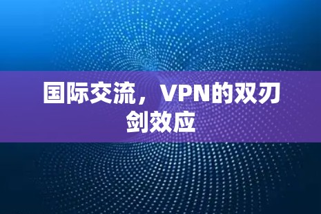 国际交流,VPN的双刃剑效应 国际交流,VPN的双刃剑效应