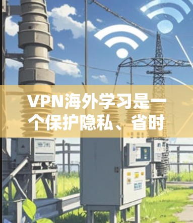 VPN海外学习是一个保护隐私、省时省力的选择，但使用前需谨慎考虑安全性和隐私保护。以下是一些关键步骤和建议