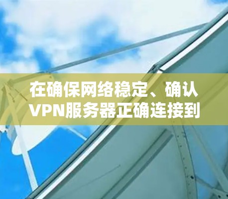 在确保网络稳定、确认VPN服务器正确连接到您的服务器、验证密码是否正确以及尝试连接到服务器后，以下是一些步骤来解决VPN连接问题