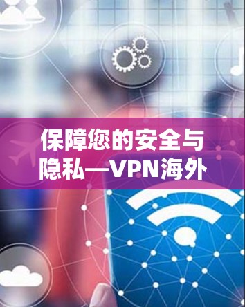 保障您的安全与隐私—VPN海外网站访问指南 保障您的安全与隐私—VPN海外网站访问指南