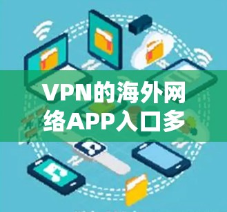 VPN的海外网络APP入口多种多样,以下是几种常见的下载方式和推荐 VPN的海外网络APP入口多种多样,以下是几种常见的下载方式和推荐