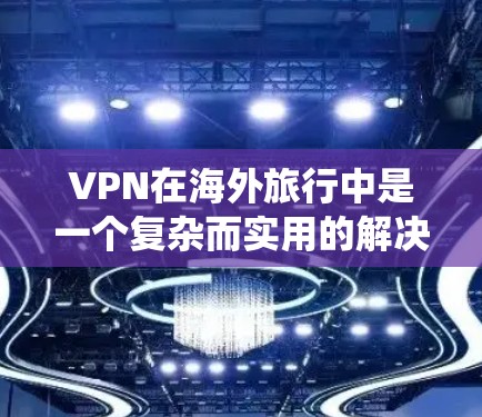 VPN在海外旅行中是一个复杂而实用的解决方案,但需要综合考虑技术和安全因素。以下是一个系统化的指南,帮助您选择适合的VPN工具和方法 VPN在海外旅行中是一个复杂而实用的解决方案,但需要综合考虑技术和安全因素。以下是一个系统化的指南,帮助您选择适合的VPN工具和方法