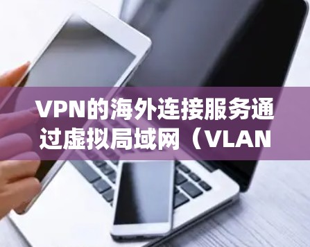 VPN的海外连接服务通过虚拟局域网(VLAN)绕过防火墙,访问外部网络。以下是详细的步骤和注意事项 VPN的海外连接服务通过虚拟局域网(VLAN)绕过防火墙,访问外部网络。以下是详细的步骤和注意事项
